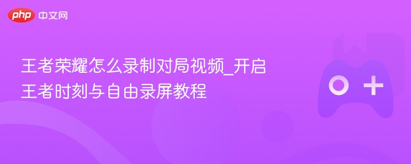 王者荣耀怎么录制对局视频_开启王者时刻与自由录屏教程 - 98游戏