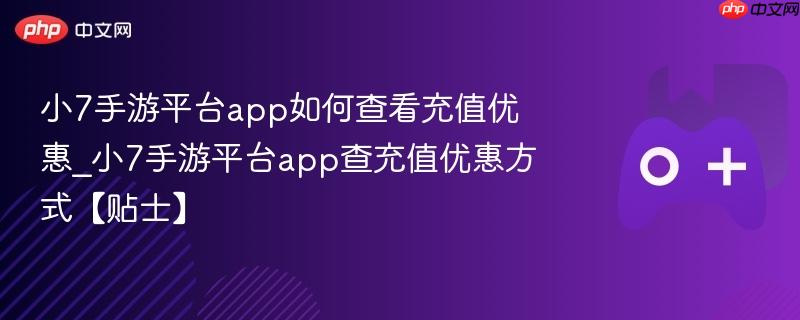 小7手游平台app如何查看充值优惠_小7手游平台app查充值优惠方式【贴士】