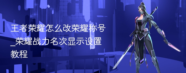 王者荣耀怎么改荣耀称号_荣耀战力名次显示设置教程 - 98游戏