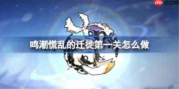 鸣潮慌乱的迁徙第一关怎么过-鸣潮慌乱的迁徙第一关攻略