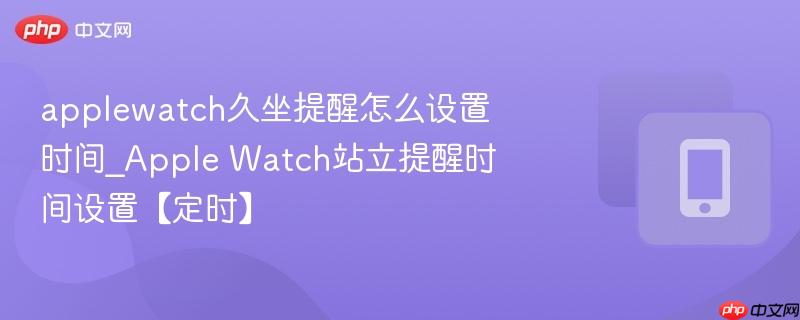applewatch久坐提醒怎么设置时间_apple watch站立提醒时间设置【定时】