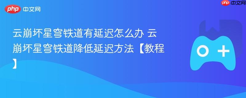 云崩坏星穹铁道有延迟怎么办 云崩坏星穹铁道降低延迟方法【教程】