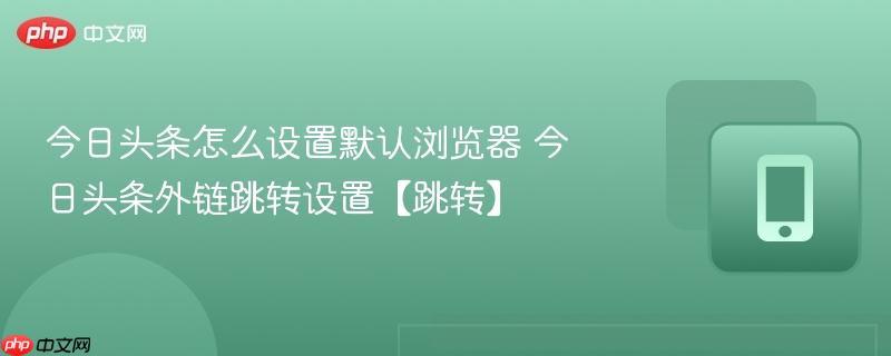 今日头条怎么设置默认浏览器 今日头条外链跳转设置【跳转】