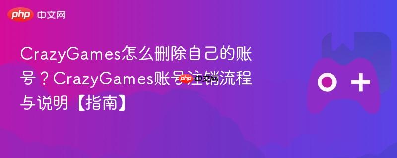 crazygames怎么删除自己的账号？crazygames账号注销流程与说明【指南】