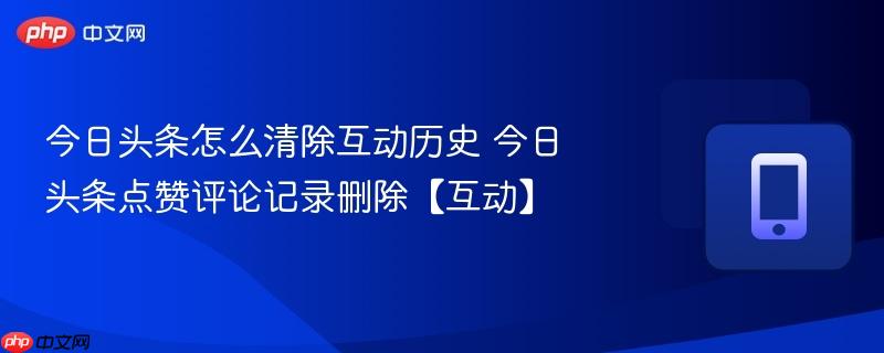 今日头条怎么清除互动历史 今日头条点赞评论记录删除【互动】