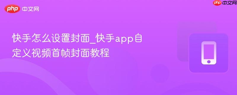 快手怎么设置封面_快手app自定义视频首帧封面教程