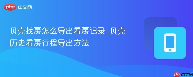贝壳找房怎么导出看房记录_贝壳历史看房行程导出方法