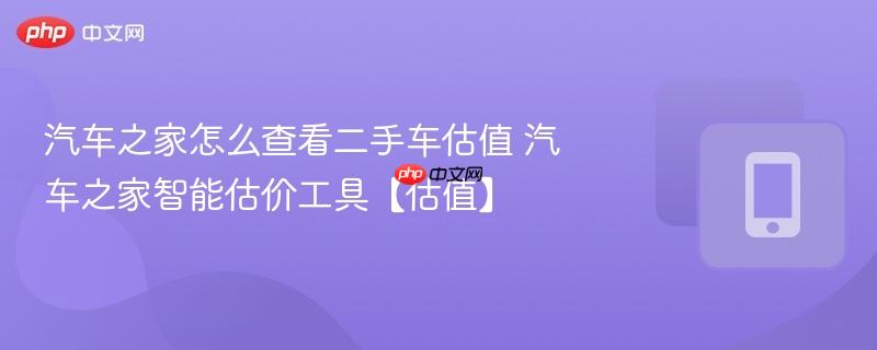 汽车之家怎么查看二手车估值 汽车之家智能估价工具【估值】