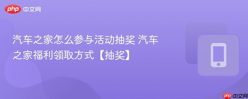 汽车之家怎么参与活动抽奖 汽车之家福利领取方式【抽奖】