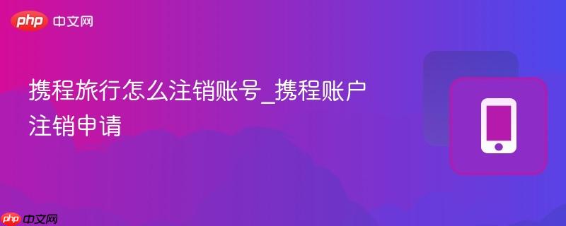 携程旅行怎么注销账号_携程账户注销申请
