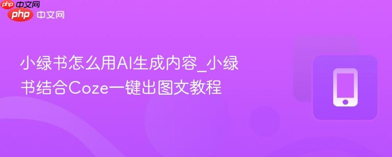 小绿书怎么用ai生成内容_小绿书结合coze一键出图文教程