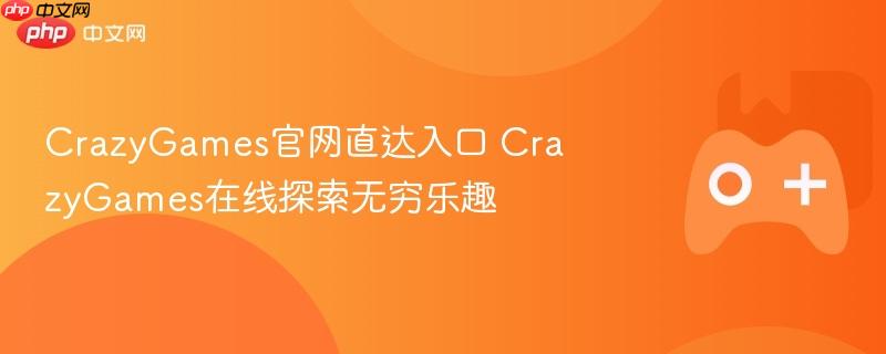 crazygames官网直达入口 crazygames在线探索无穷乐趣