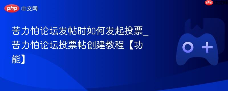 苦力怕论坛发帖时如何发起投票_苦力怕论坛投票帖创建教程【功能】
