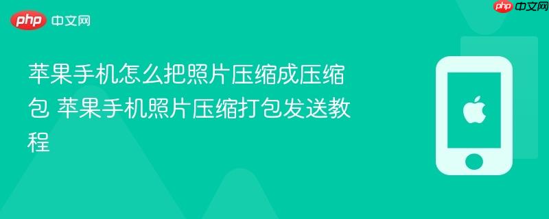 苹果手机怎么把照片压缩成压缩包 苹果手机照片压缩打包发送教程