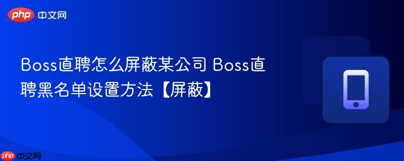 boss直聘怎么屏蔽某公司 boss直聘黑名单设置方法【屏蔽】