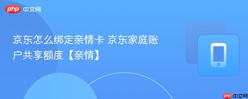 京东怎么绑定亲情卡 京东家庭账户共享额度【亲情】