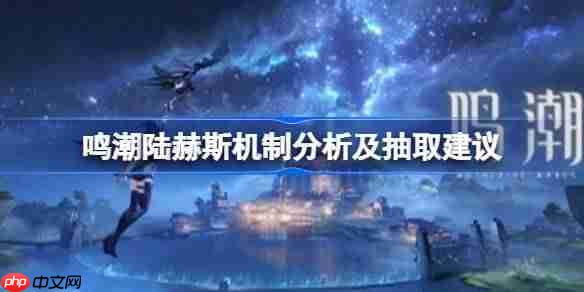 鸣潮陆赫斯要不要抽 -鸣潮陆赫斯机制分析及抽取建议