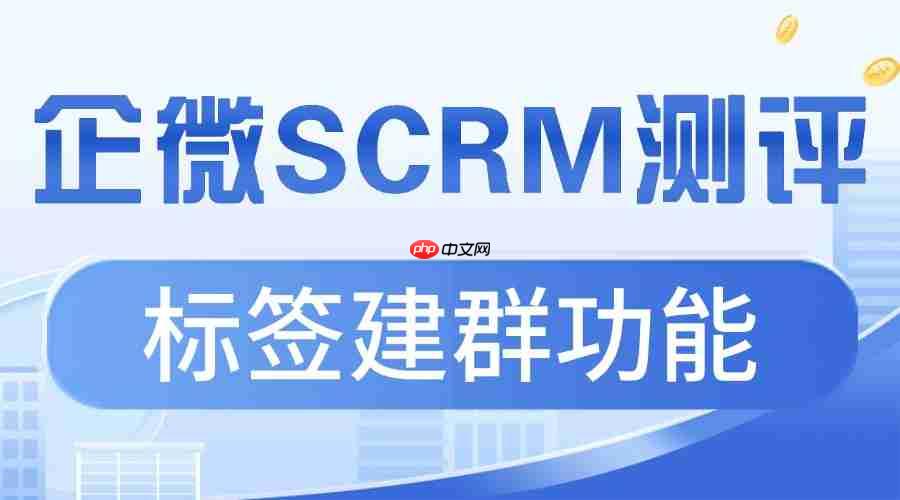 私域运营缺效率？微伴标签建群实测领先，3 大核心模块解决痛点