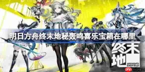 明日方舟终末地秘轰鸣喜乐宝箱在哪里-明日方舟终末地轰鸣喜乐宝箱位置一览