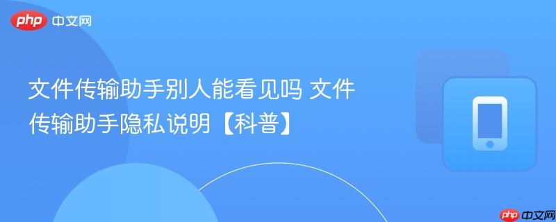 文件传输助手别人能看见吗 文件传输助手隐私说明【科普】
