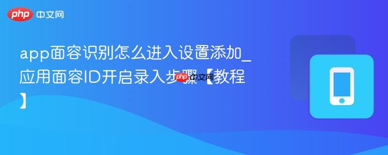 app面容识别怎么进入设置添加_应用面容id开启录入步骤【教程】