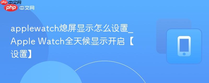 applewatch熄屏显示怎么设置_apple watch全天候显示开启【设置】