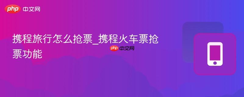 携程旅行怎么抢票_携程火车票抢票功能