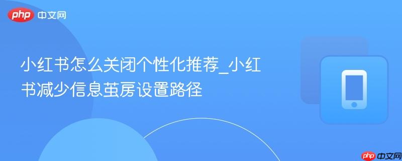 小红书怎么关闭个性化推荐_小红书减少信息茧房设置路径