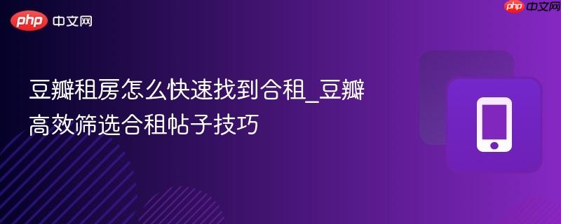 豆瓣租房怎么快速找到合租_豆瓣高效筛选合租帖子技巧