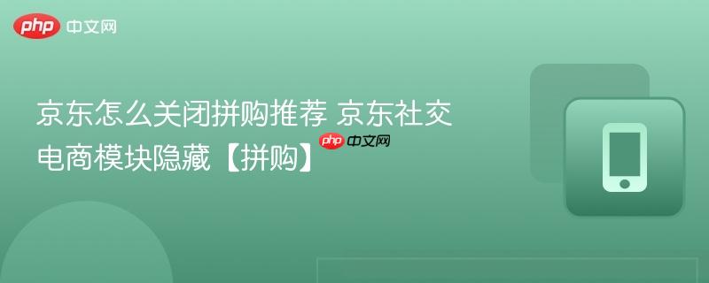 京东怎么关闭拼购推荐 京东社交电商模块隐藏【拼购】