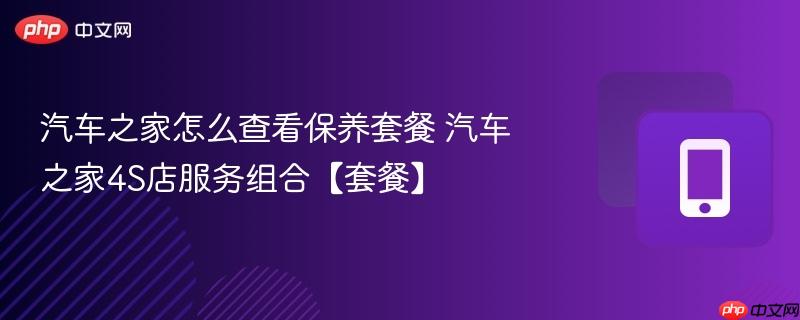 汽车之家怎么查看保养套餐 汽车之家4s店服务组合【套餐】