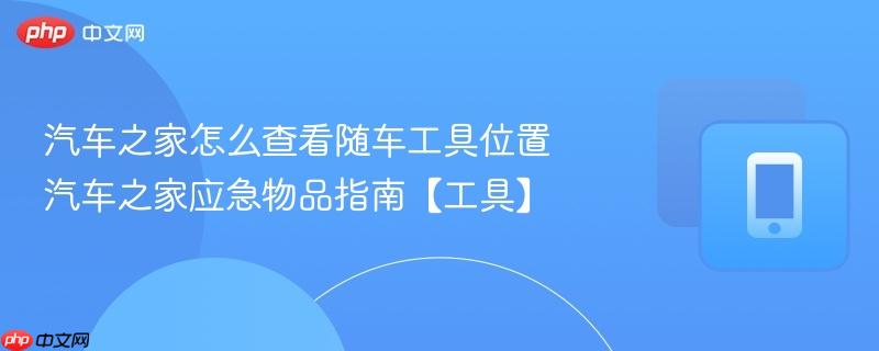 汽车之家怎么查看随车工具位置 汽车之家应急物品指南【工具】