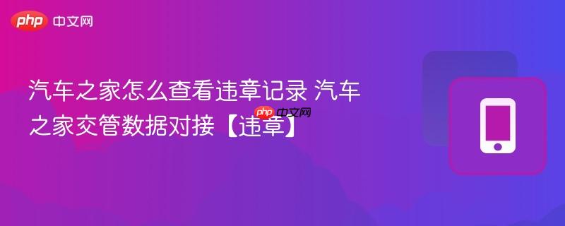 汽车之家怎么查看违章记录 汽车之家交管数据对接【违章】