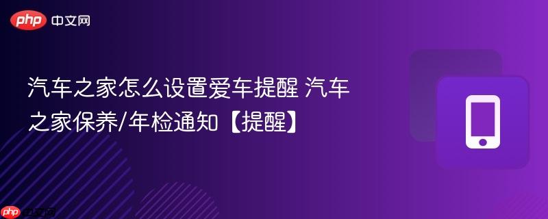 汽车之家怎么设置爱车提醒 汽车之家保养/年检通知【提醒】