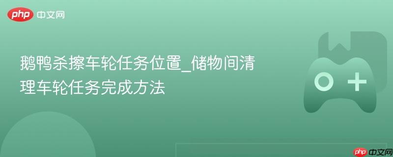 鹅鸭杀擦车轮任务位置_储物间清理车轮任务完成方法