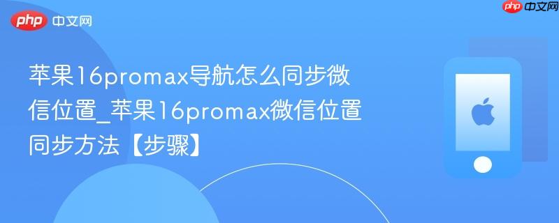 苹果16promax导航怎么同步微信位置_苹果16promax微信位置同步方法【步骤】