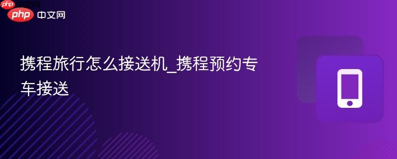 携程旅行怎么接送机_携程预约专车接送