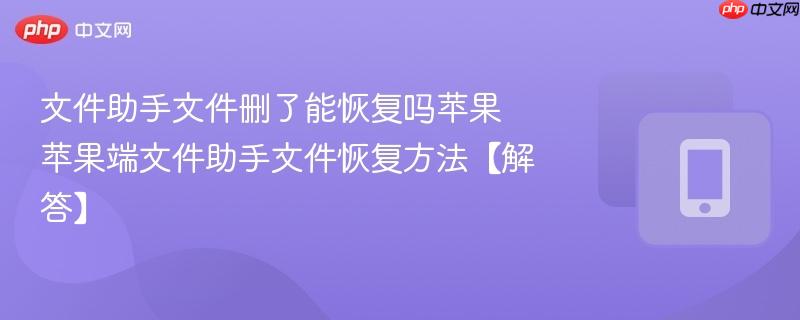 文件助手文件删了能恢复吗苹果 苹果端文件助手文件恢复方法【解答】