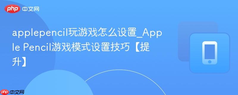 applepencil玩游戏怎么设置_apple pencil游戏模式设置技巧【提升】