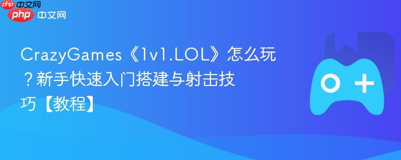crazygames《1v1.lol》怎么玩？新手快速入门搭建与射击技巧【教程】