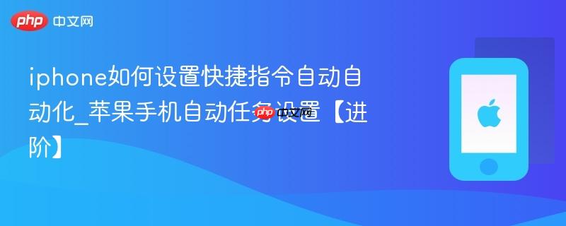 iphone如何设置快捷指令自动自动化_苹果手机自动任务设置【进阶】