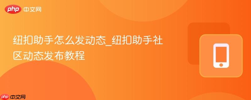 纽扣助手怎么发动态_纽扣助手社区动态发布教程