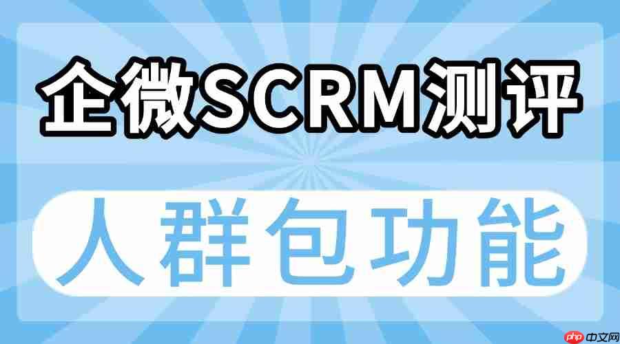 2025 企微私域运营工具终极横评：人群包精准营销成破局关键，微伴助手实测领跑