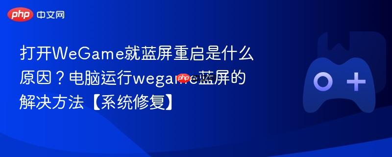 打开wegame就蓝屏重启是什么原因？电脑运行wegame蓝屏的解决方法【系统修复】