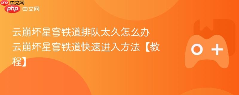 云崩坏星穹铁道排队太久怎么办 云崩坏星穹铁道快速进入方法【教程】
