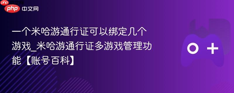 一个米哈游通行证可以绑定几个游戏_米哈游通行证多游戏管理功能【账号百科】