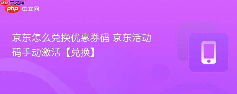 京东怎么兑换优惠券码 京东活动码手动激活【兑换】