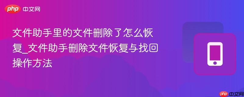 文件助手里的文件删除了怎么恢复_文件助手删除文件恢复与找回操作方法