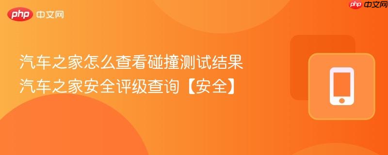 汽车之家怎么查看碰撞测试结果 汽车之家安全评级查询【安全】