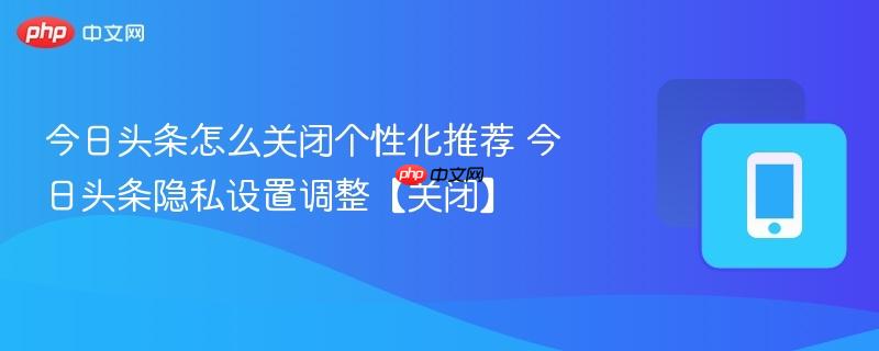 今日头条怎么关闭个性化推荐 今日头条隐私设置调整【关闭】